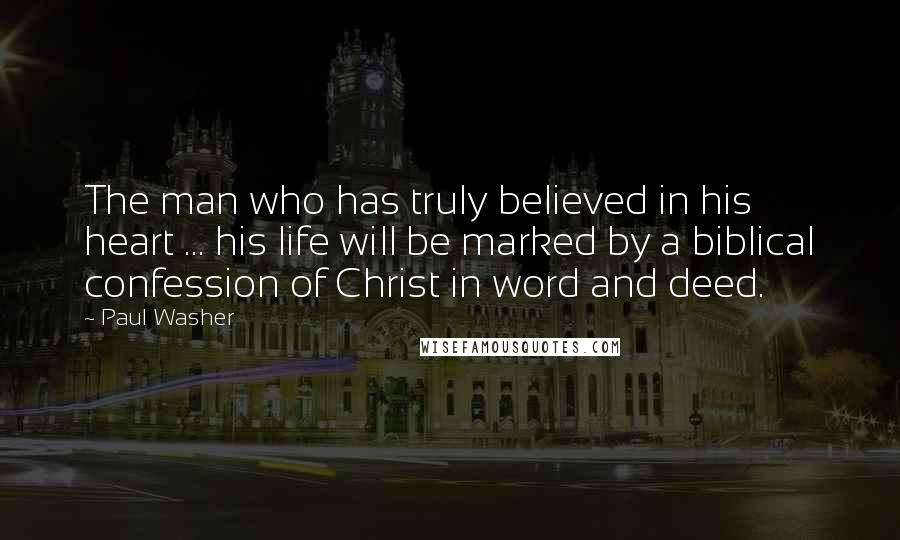 Paul Washer Quotes: The man who has truly believed in his heart ... his life will be marked by a biblical confession of Christ in word and deed.