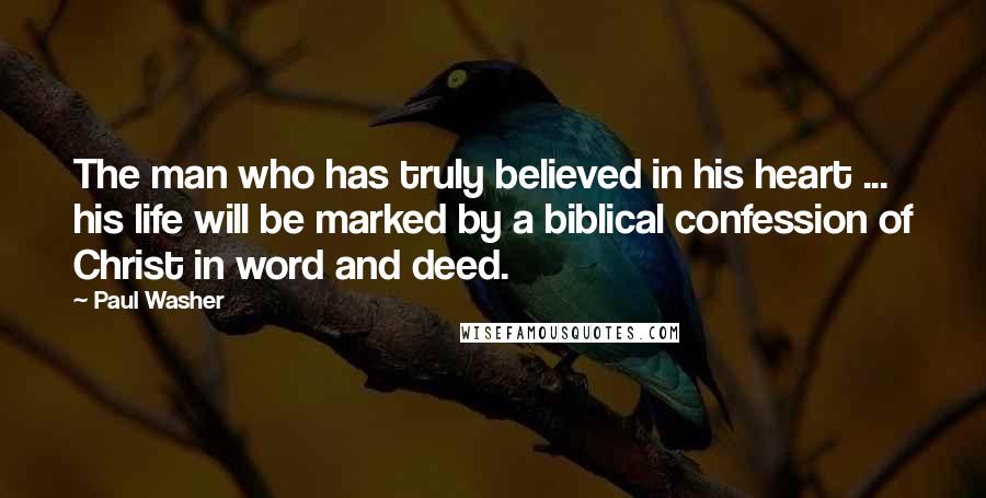 Paul Washer Quotes: The man who has truly believed in his heart ... his life will be marked by a biblical confession of Christ in word and deed.