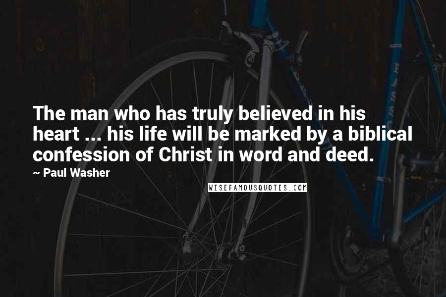 Paul Washer Quotes: The man who has truly believed in his heart ... his life will be marked by a biblical confession of Christ in word and deed.