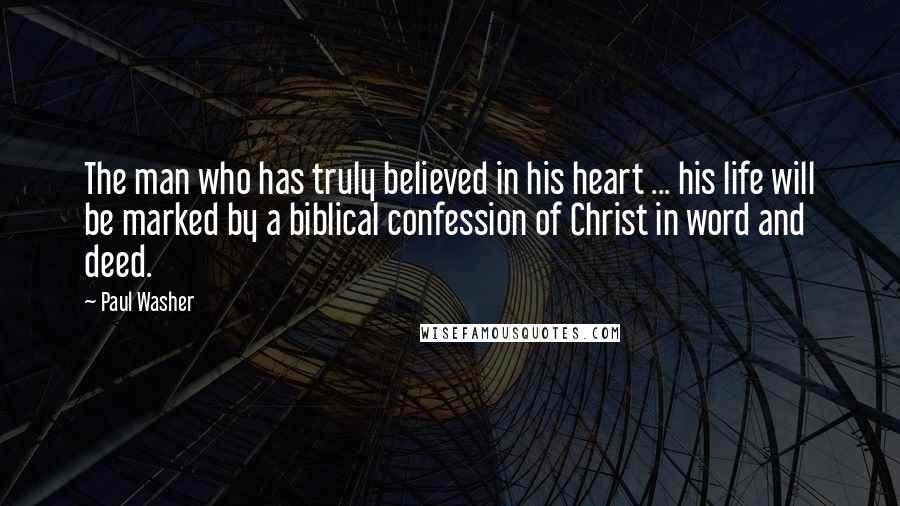 Paul Washer Quotes: The man who has truly believed in his heart ... his life will be marked by a biblical confession of Christ in word and deed.