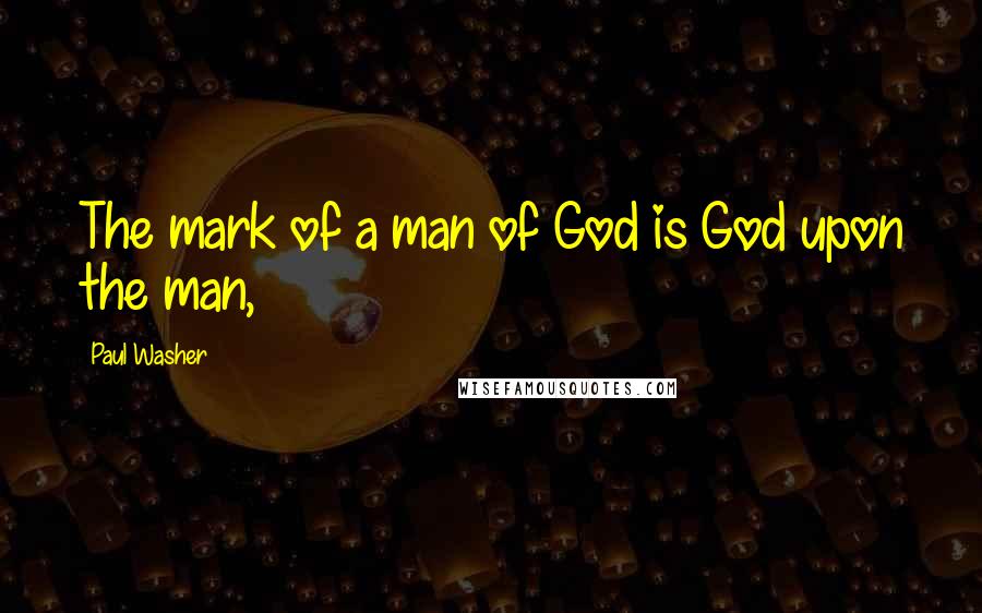 Paul Washer Quotes: The mark of a man of God is God upon the man,