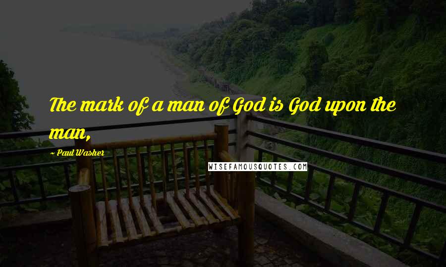 Paul Washer Quotes: The mark of a man of God is God upon the man,