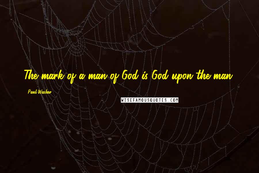 Paul Washer Quotes: The mark of a man of God is God upon the man,