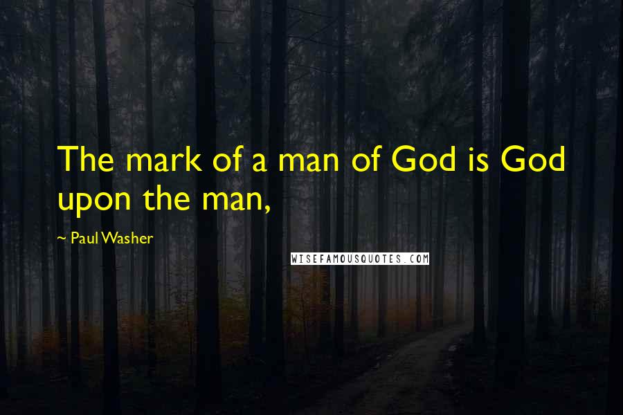 Paul Washer Quotes: The mark of a man of God is God upon the man,