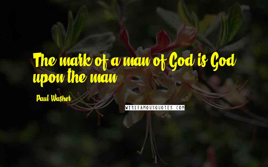 Paul Washer Quotes: The mark of a man of God is God upon the man,