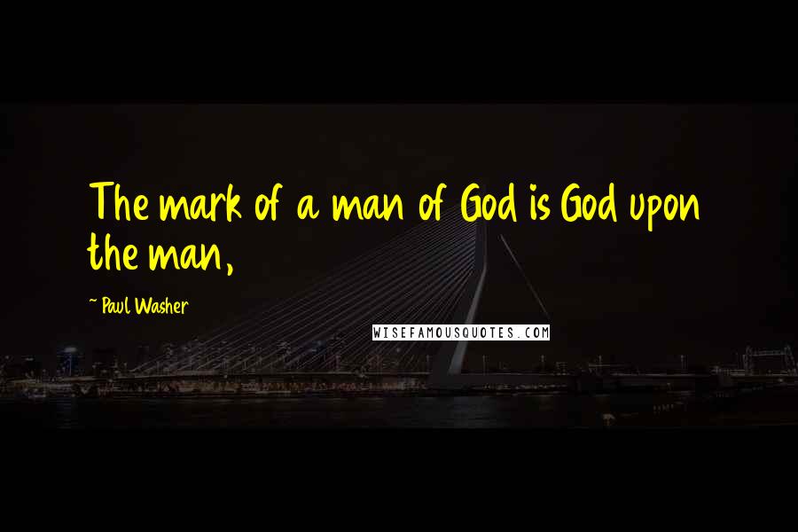 Paul Washer Quotes: The mark of a man of God is God upon the man,