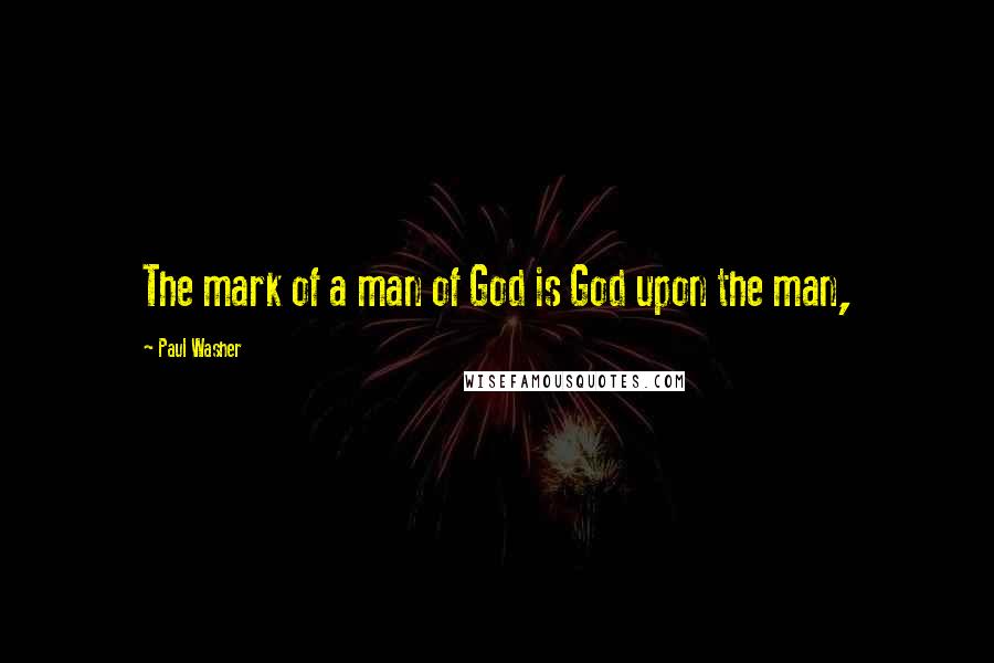 Paul Washer Quotes: The mark of a man of God is God upon the man,