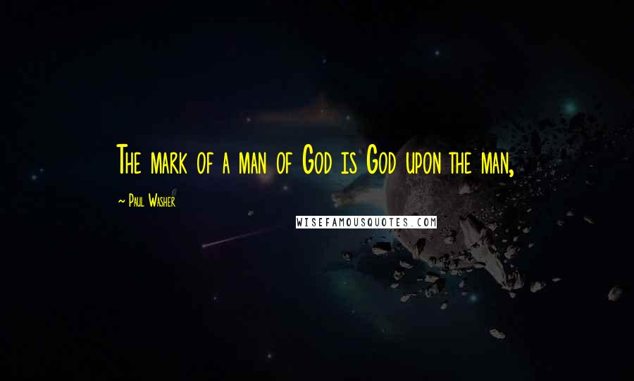 Paul Washer Quotes: The mark of a man of God is God upon the man,