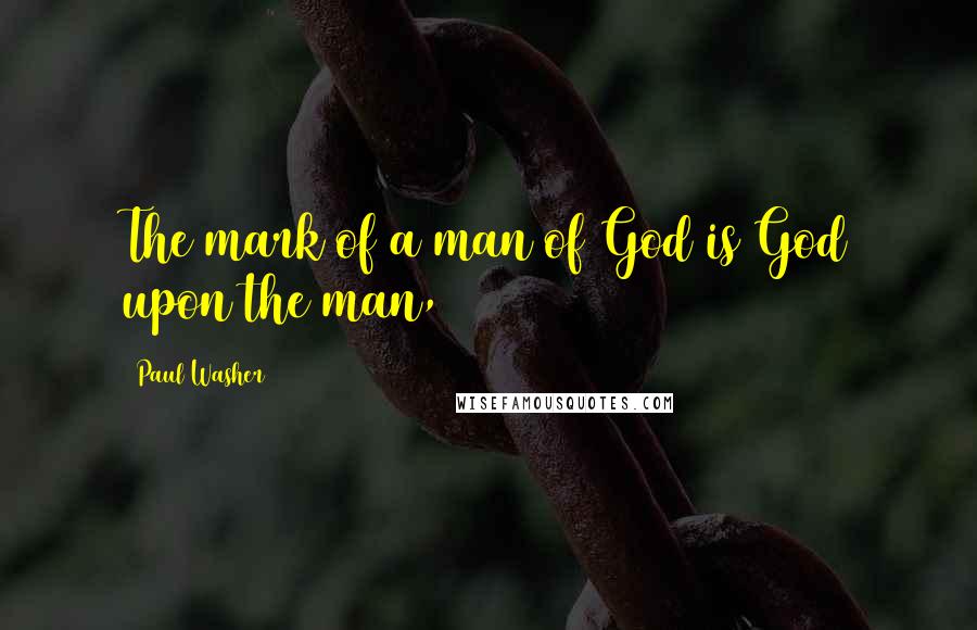 Paul Washer Quotes: The mark of a man of God is God upon the man,