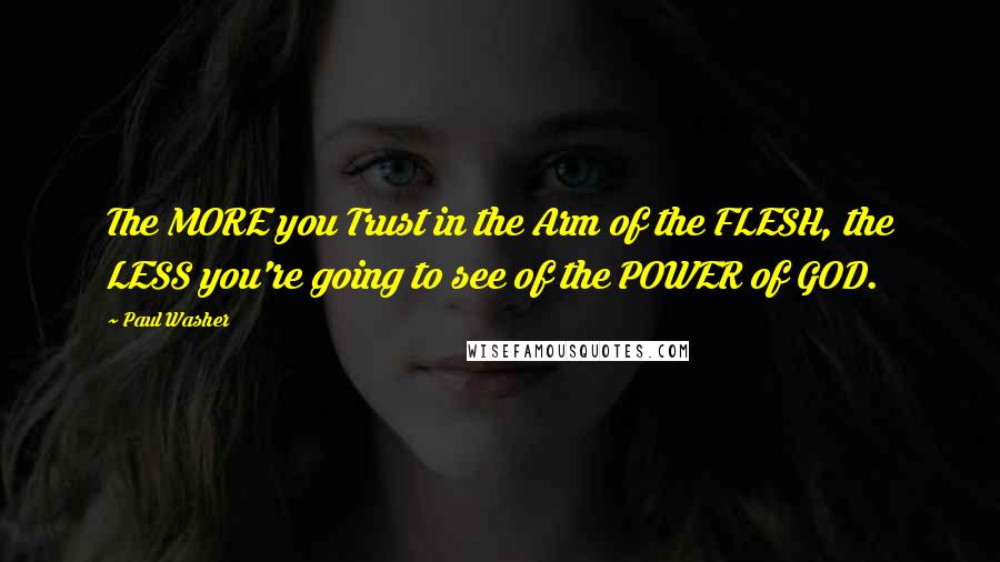 Paul Washer Quotes: The MORE you Trust in the Arm of the FLESH, the LESS you're going to see of the POWER of GOD.