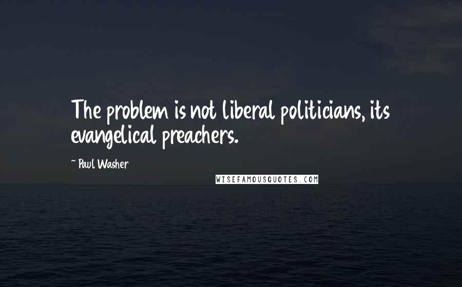 Paul Washer Quotes: The problem is not liberal politicians, its evangelical preachers.