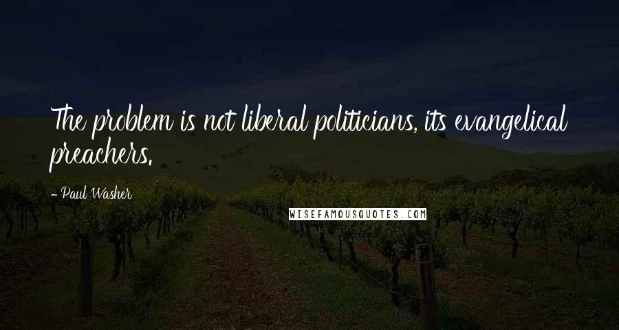 Paul Washer Quotes: The problem is not liberal politicians, its evangelical preachers.