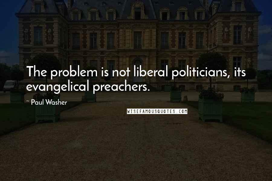 Paul Washer Quotes: The problem is not liberal politicians, its evangelical preachers.