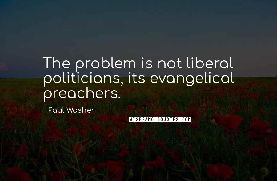 Paul Washer Quotes: The problem is not liberal politicians, its evangelical preachers.