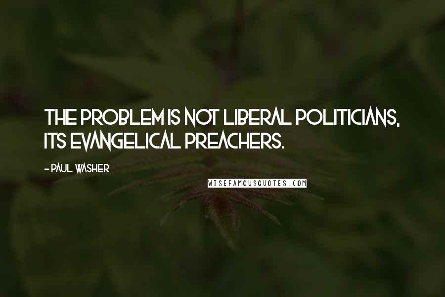 Paul Washer Quotes: The problem is not liberal politicians, its evangelical preachers.