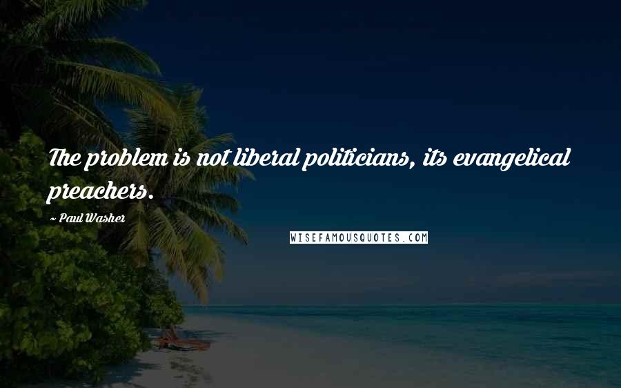 Paul Washer Quotes: The problem is not liberal politicians, its evangelical preachers.