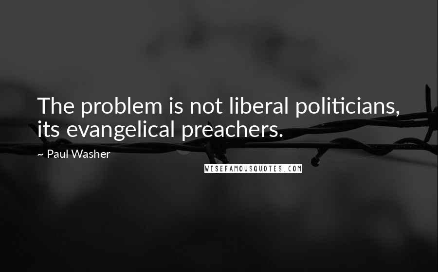 Paul Washer Quotes: The problem is not liberal politicians, its evangelical preachers.