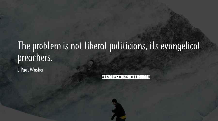 Paul Washer Quotes: The problem is not liberal politicians, its evangelical preachers.