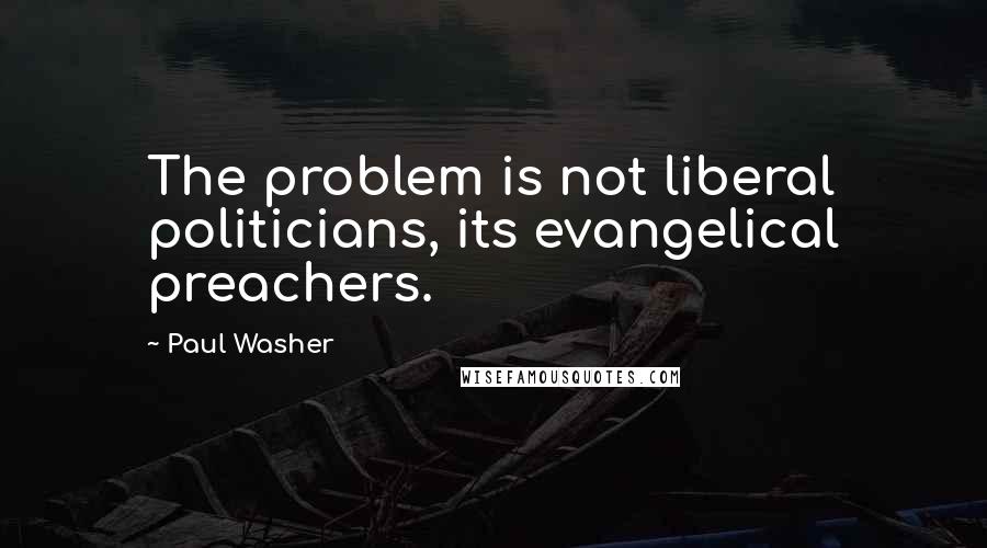 Paul Washer Quotes: The problem is not liberal politicians, its evangelical preachers.