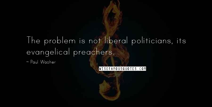 Paul Washer Quotes: The problem is not liberal politicians, its evangelical preachers.