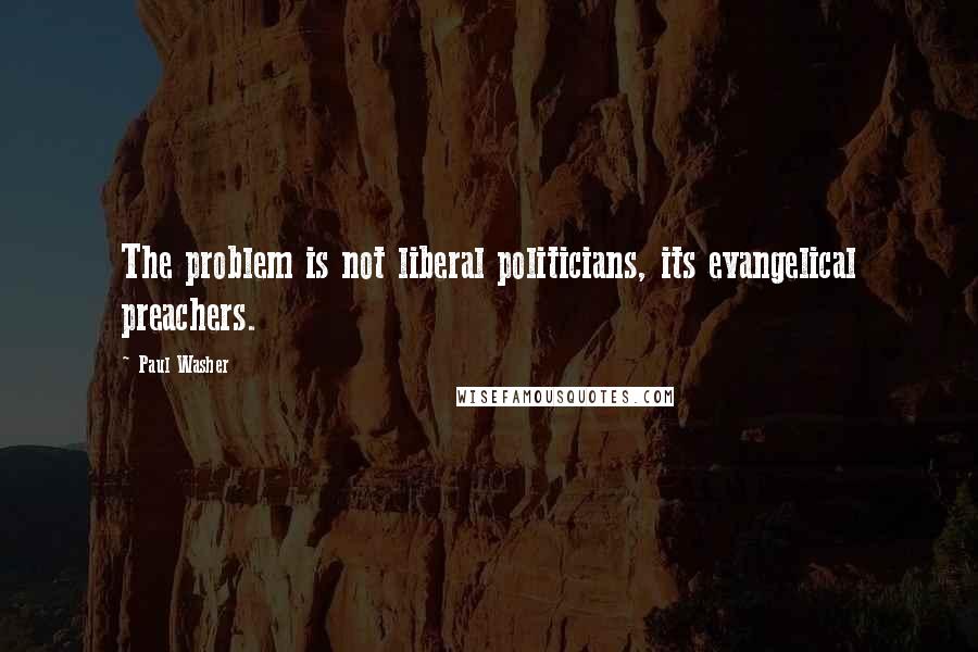 Paul Washer Quotes: The problem is not liberal politicians, its evangelical preachers.