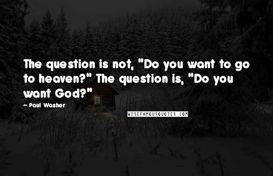 Paul Washer Quotes: The question is not, "Do you want to go to heaven?" The question is, "Do you want God?"