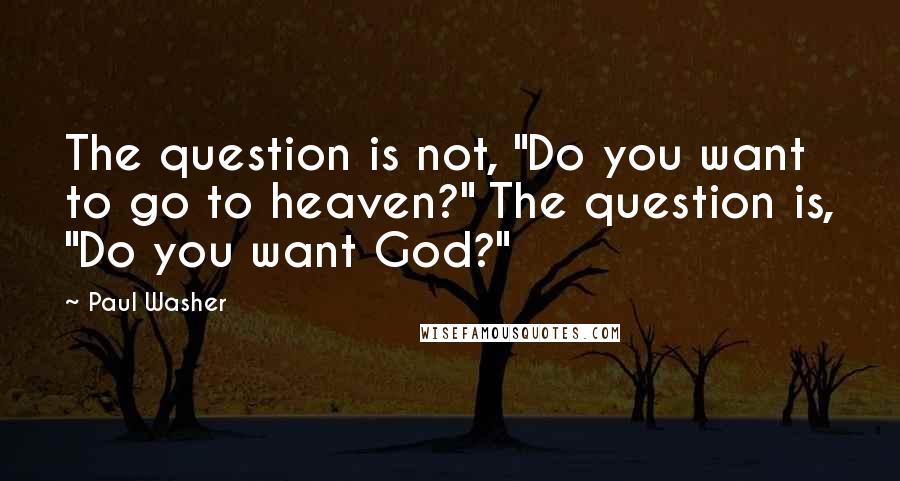 Paul Washer Quotes: The question is not, "Do you want to go to heaven?" The question is, "Do you want God?"