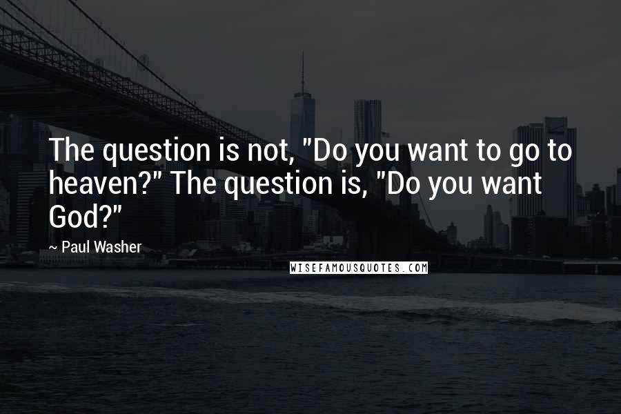 Paul Washer Quotes: The question is not, "Do you want to go to heaven?" The question is, "Do you want God?"