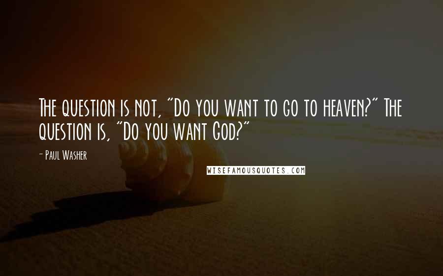 Paul Washer Quotes: The question is not, "Do you want to go to heaven?" The question is, "Do you want God?"