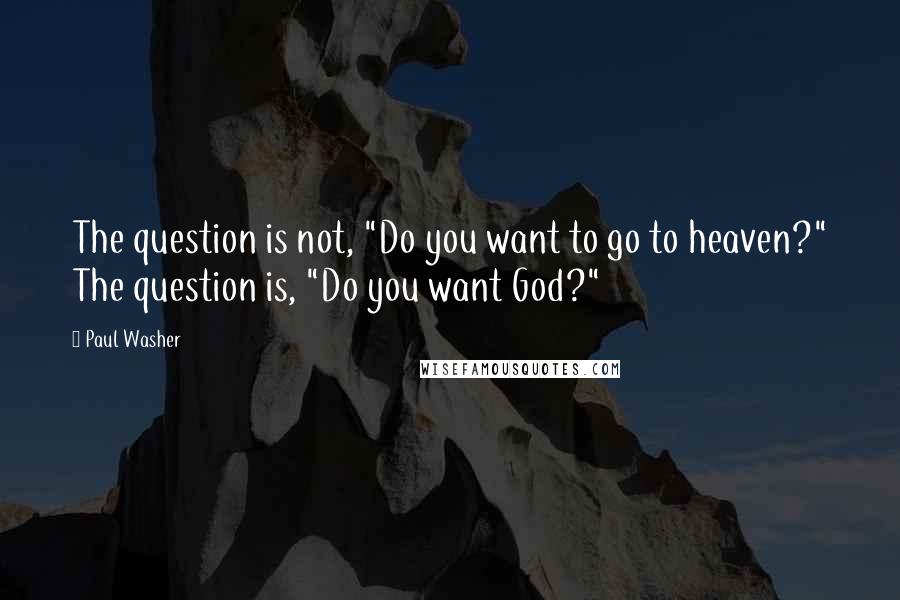 Paul Washer Quotes: The question is not, "Do you want to go to heaven?" The question is, "Do you want God?"