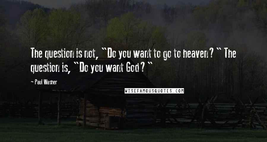 Paul Washer Quotes: The question is not, "Do you want to go to heaven?" The question is, "Do you want God?"