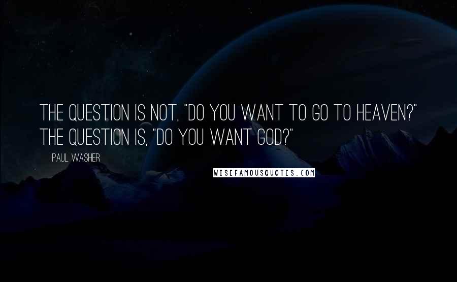 Paul Washer Quotes: The question is not, "Do you want to go to heaven?" The question is, "Do you want God?"