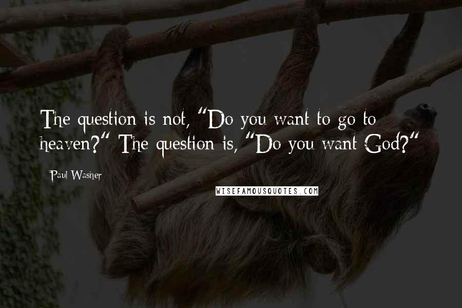 Paul Washer Quotes: The question is not, "Do you want to go to heaven?" The question is, "Do you want God?"