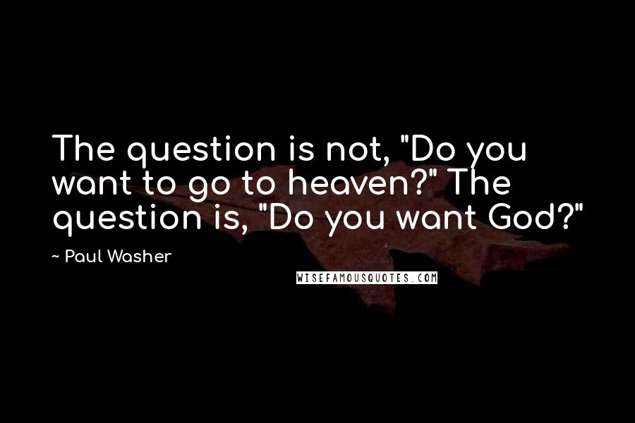 Paul Washer Quotes: The question is not, "Do you want to go to heaven?" The question is, "Do you want God?"