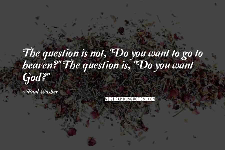 Paul Washer Quotes: The question is not, "Do you want to go to heaven?" The question is, "Do you want God?"