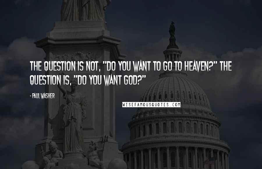 Paul Washer Quotes: The question is not, "Do you want to go to heaven?" The question is, "Do you want God?"