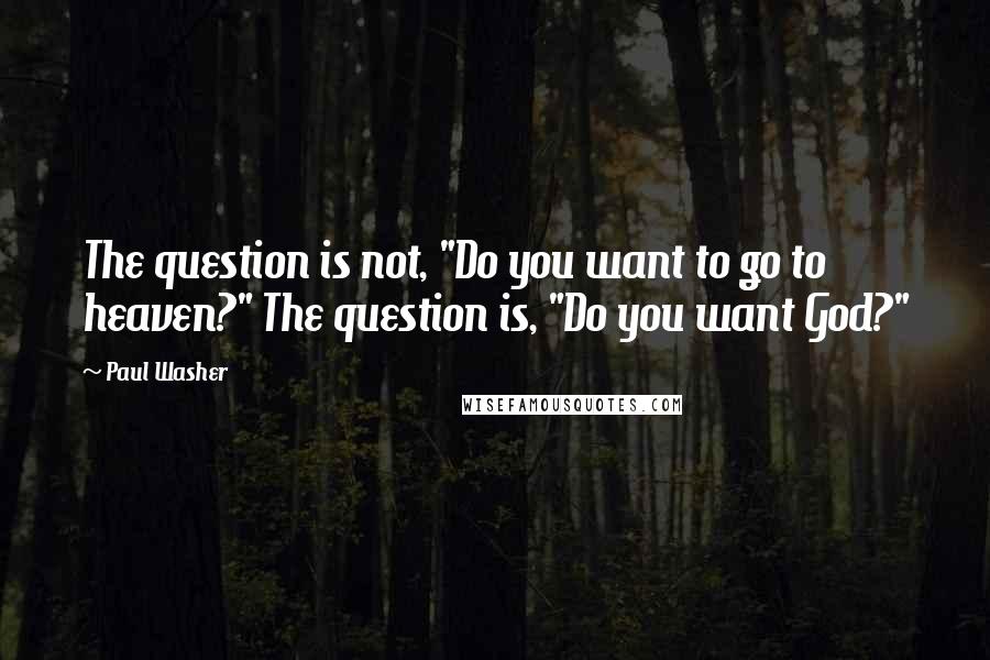 Paul Washer Quotes: The question is not, "Do you want to go to heaven?" The question is, "Do you want God?"