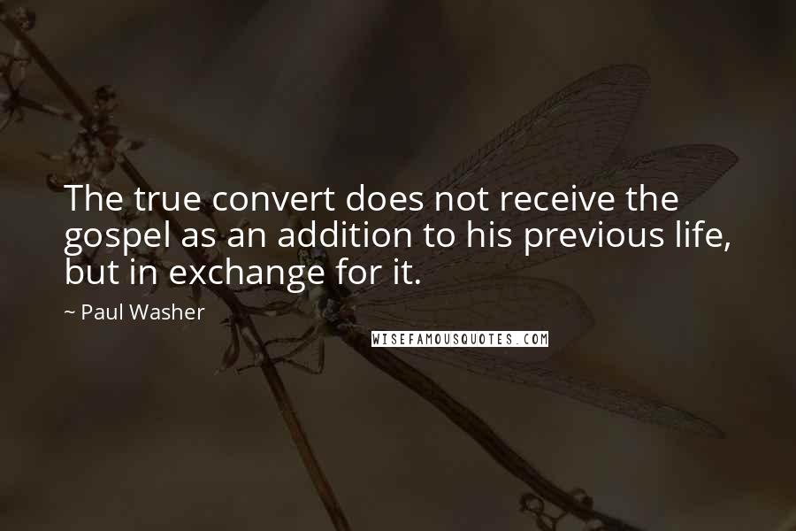 Paul Washer Quotes: The true convert does not receive the gospel as an addition to his previous life, but in exchange for it.