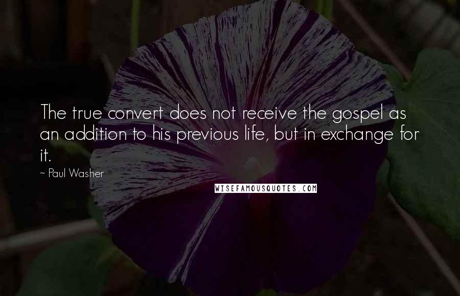 Paul Washer Quotes: The true convert does not receive the gospel as an addition to his previous life, but in exchange for it.