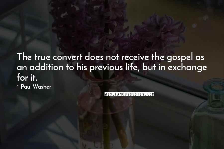 Paul Washer Quotes: The true convert does not receive the gospel as an addition to his previous life, but in exchange for it.