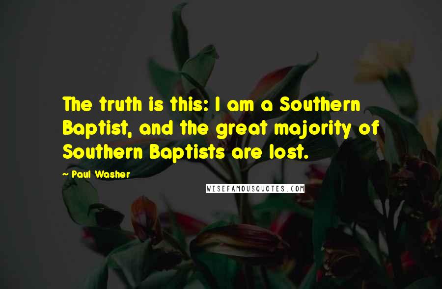 Paul Washer Quotes: The truth is this: I am a Southern Baptist, and the great majority of Southern Baptists are lost.