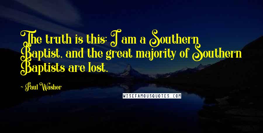 Paul Washer Quotes: The truth is this: I am a Southern Baptist, and the great majority of Southern Baptists are lost.