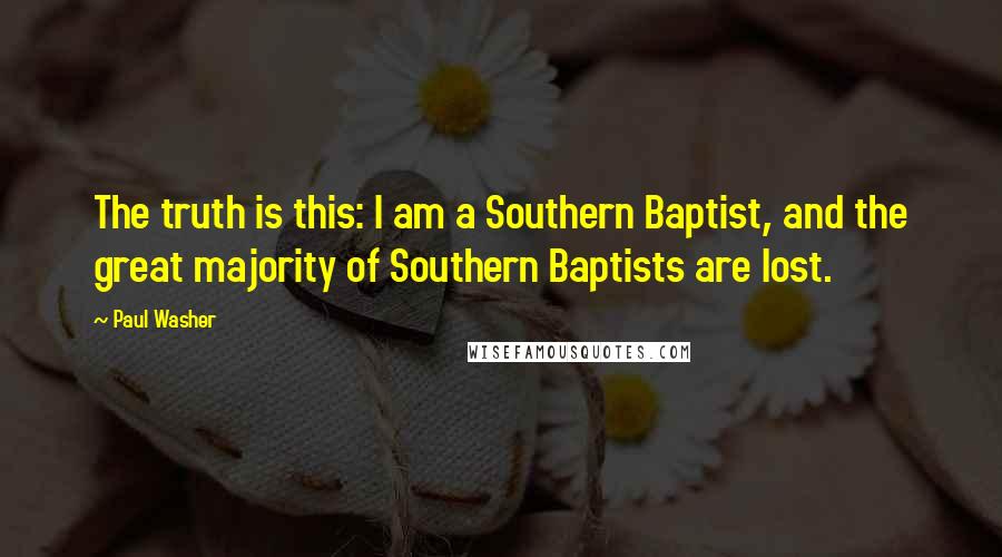 Paul Washer Quotes: The truth is this: I am a Southern Baptist, and the great majority of Southern Baptists are lost.