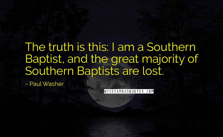 Paul Washer Quotes: The truth is this: I am a Southern Baptist, and the great majority of Southern Baptists are lost.