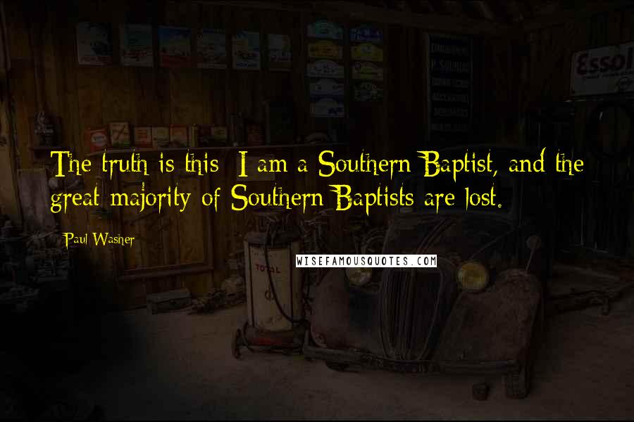 Paul Washer Quotes: The truth is this: I am a Southern Baptist, and the great majority of Southern Baptists are lost.