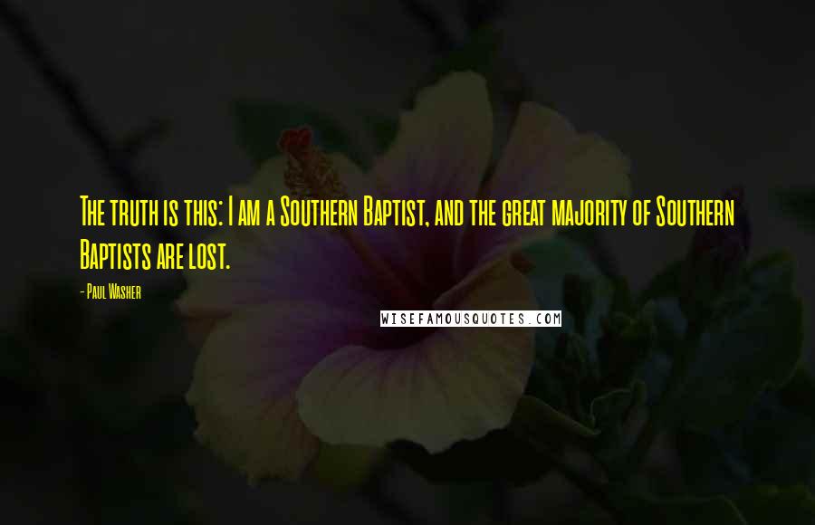 Paul Washer Quotes: The truth is this: I am a Southern Baptist, and the great majority of Southern Baptists are lost.