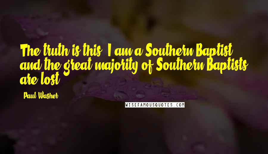 Paul Washer Quotes: The truth is this: I am a Southern Baptist, and the great majority of Southern Baptists are lost.