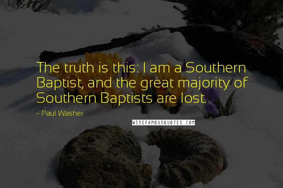 Paul Washer Quotes: The truth is this: I am a Southern Baptist, and the great majority of Southern Baptists are lost.