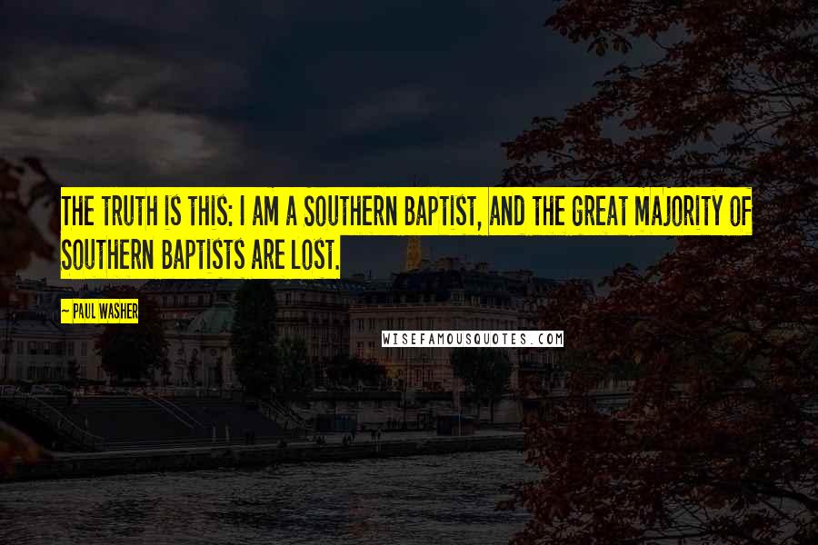 Paul Washer Quotes: The truth is this: I am a Southern Baptist, and the great majority of Southern Baptists are lost.