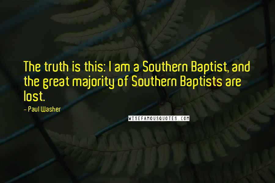 Paul Washer Quotes: The truth is this: I am a Southern Baptist, and the great majority of Southern Baptists are lost.